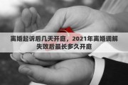 離婚起訴后幾天開庭，2021年離婚調(diào)解失敗后最長多久開庭