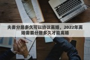 夫妻分居多久可以協(xié)議離婚，2022年離婚需要分居多久才能離婚