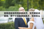 離婚后起訴共同撫養(yǎng)孩子，女方要起訴離婚，兩個小孩都要跟男方。扶養(yǎng)怎么辦