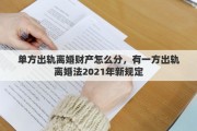 單方出軌離婚財產(chǎn)怎么分，有一方出軌離婚法2021年新規(guī)定