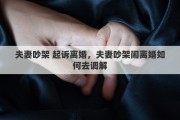 夫妻吵架 起訴離婚，夫妻吵架鬧離婚如何去調(diào)解