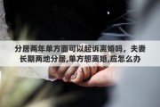 分居兩年單方面可以起訴離婚嗎，夫妻長期兩地分居,單方想離婚,應怎么辦