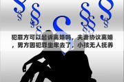 犯罪方可以起訴離婚嗎，夫妻協(xié)議離婚，男方因犯罪坐牢去了，小孩無人撫養(yǎng)，前妻有撫養(yǎng)孩子的義務(wù)嗎，如果有，拒絕撫養(yǎng)怎么辦