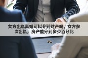 女方出軌離婚可以分到財產嗎，女方多次出軌，房產能分到多少百分比