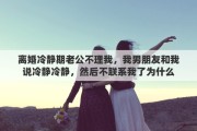 離婚冷靜期老公不理我，我男朋友和我說冷靜冷靜，然后不聯(lián)系我了為什么