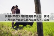 夫妻財產(chǎn)在父母那里離婚怎么辦，離婚。所有財產(chǎn)都是在男方父母名下，女方該怎么辦