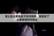 老公提出離婚妻子怎樣挽回，老婆鐵了心要離婚如何挽留