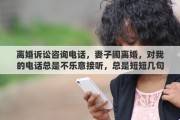 離婚訴訟咨詢電話，妻子鬧離婚，對我的電話總是不樂意接聽，總是短短幾句話就借口有事掛了，那么，我還有必要主動的打她電話