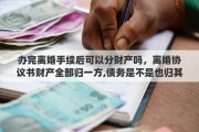 辦完離婚手續(xù)后可以分財產嗎，離婚協(xié)議書財產全部歸一方,債務是不是也歸其一方