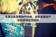 夫妻出軌離婚財(cái)產(chǎn)分割，出軌離婚財(cái)產(chǎn)分割標(biāo)準(zhǔn)是怎樣的