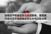 結(jié)婚證不在身邊怎么起訴離婚，要離婚可是對方不給結(jié)婚證怎么辦可以起訴離婚嗎不帶