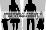 家暴離婚如何分財(cái)產(chǎn)，2021民法典中家庭暴力導(dǎo)致離婚的損害賠償項(xiàng)目