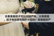 夫妻離婚孩子可以分財(cái)產(chǎn)嗎，父母離婚，孩子有權(quán)參與財(cái)產(chǎn)分割嗎？有哪些財(cái)產(chǎn)是屬于孩子的