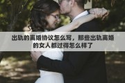 出軌的離婚協(xié)議怎么寫，那些出軌離婚的女人都過得怎么樣了