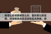 被老公起訴離婚怎么辦，面對老公的無情，冷漠我是否應(yīng)該選擇起訴離婚，結(jié)果又會怎樣呢