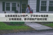 父母離婚怎么分財產(chǎn)，子女給父母買房，父母離婚后，房子和財產(chǎn)如何分配