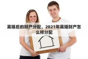 離婚后的財(cái)產(chǎn)分配，2021年離婚財(cái)產(chǎn)怎么樣分配