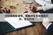 打印離婚起訴書，離婚協(xié)議書去哪里打印，怎么打印