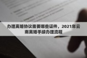 辦理離婚協(xié)議需要哪些證件，2021年云南離婚手續(xù)辦理流程