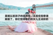 離婚以后孩子的撫養(yǎng)權，王岳倫和李湘離婚了，你們覺得他們的女兒王詩齡的撫養(yǎng)權歸誰