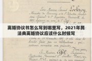 離婚協(xié)議書怎么寫到哪里寫，2021年民法典離婚協(xié)議應(yīng)該什么時(shí)候?qū)? title=