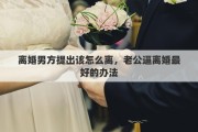 離婚男方提出該怎么離，老公逼離婚最好的辦法