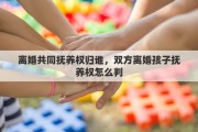 離婚共同撫養(yǎng)權歸誰，雙方離婚孩子撫養(yǎng)權怎么判