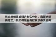 男方起訴離婚財產(chǎn)怎么分割，離婚后配偶死亡，其父母是否有權(quán)利爭奪夫妻共同財產(chǎn)