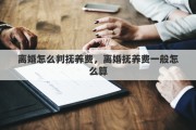 離婚怎么判撫養(yǎng)費，離婚撫養(yǎng)費一般怎么算