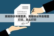 離婚協(xié)議書(shū)哪里弄，離婚協(xié)議書(shū)去哪里打印，怎么打印