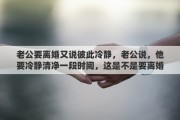 老公要離婚又說彼此冷靜，老公說，他要冷靜清凈一段時(shí)間，這是不是要離婚的意思呢