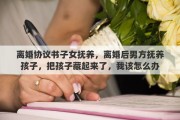 離婚協(xié)議書子女撫養(yǎng)，離婚后男方撫養(yǎng)孩子，把孩子藏起來了，我該怎么辦