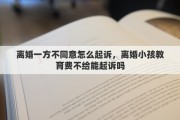 離婚一方不同意怎么起訴，離婚小孩教育費不給能起訴嗎