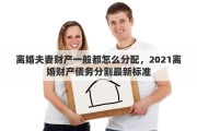 離婚夫妻財(cái)產(chǎn)一般都怎么分配，2021離婚財(cái)產(chǎn)債務(wù)分割最新標(biāo)準(zhǔn)