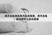 男方出軌而且男方起訴離婚，男方出軌，到法院怎么起訴離婚