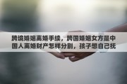 跨境婚姻離婚手續(xù)，跨國婚姻女方是中國人離婚財產(chǎn)怎樣分割，孩子想自己撫養(yǎng)，可以嗎