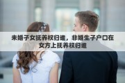 未婚子女撫養(yǎng)權(quán)歸誰，非婚生子戶口在女方上撫養(yǎng)權(quán)歸誰