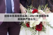 結(jié)婚半年離婚怎么離，2021年結(jié)婚半年離婚房產(chǎn)怎么分