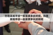 辦理離婚手續(xù)一般需要多長時間，辦理離婚手續(xù)一般需要多長時間呢