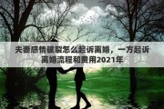 夫妻感情破裂怎么起訴離婚，一方起訴離婚流程和費用2021年