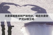 夫妻離婚婚后財產(chǎn)如何分，婚后夫妻財產(chǎn)可以獨立嗎