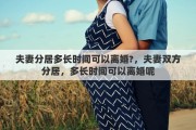 夫妻分居多長時(shí)間可以離婚?，夫妻雙方分居，多長時(shí)間可以離婚呢