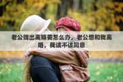 老公提出離婚要怎么辦，老公想和我離婚，我該不該同意