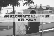 結(jié)婚沒(méi)登記離婚財(cái)產(chǎn)怎么分，2021沒(méi)證夫妻財(cái)產(chǎn)怎么分