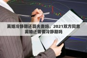 離婚冷靜期還算夫妻嗎，2021雙方同意離婚還需要冷靜期嗎