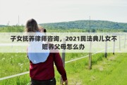 子女撫養(yǎng)律師咨詢，2021民法典兒女不贍養(yǎng)父母怎么辦