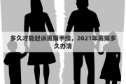 多久才能起訴離婚手續(xù)，2021年離婚多久辦清