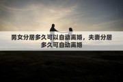 男女分居多久可以自動(dòng)離婚，夫妻分居多久可自動(dòng)離婚