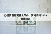 辦理離婚需要什么條件，離婚條件2020新法規(guī)定