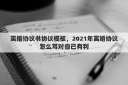 離婚協(xié)議書(shū)協(xié)議模板，2021年離婚協(xié)議怎么寫(xiě)對(duì)自己有利